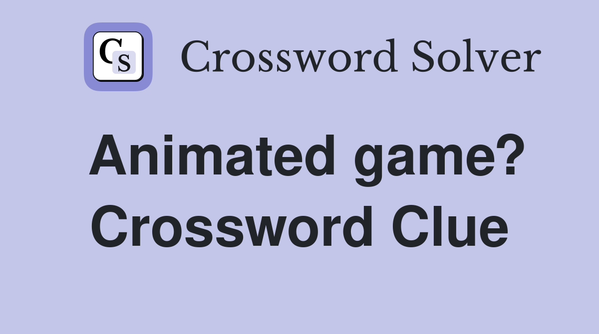 Animated game? Crossword Clue Answers Crossword Solver